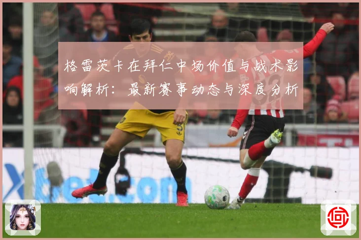 格雷茨卡在拜仁中场价值与战术影响解析：最新赛事动态与深度分析