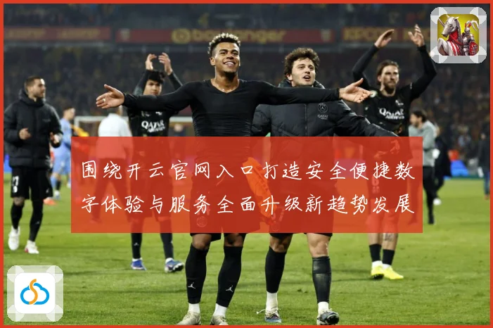 围绕开云官网入口打造安全便捷数字体验与服务全面升级新趋势发展专题观察：最新赛事动态与深度分析