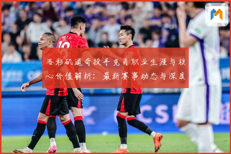 洛杉矶道奇投手克肖职业生涯与核心价值解析：最新赛事动态与深度分析