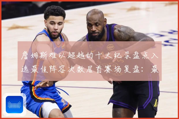 詹姆斯难以超越的十大纪录盘点入选最佳阵容次数居首赛场复盘：最新赛事动态与深度分析