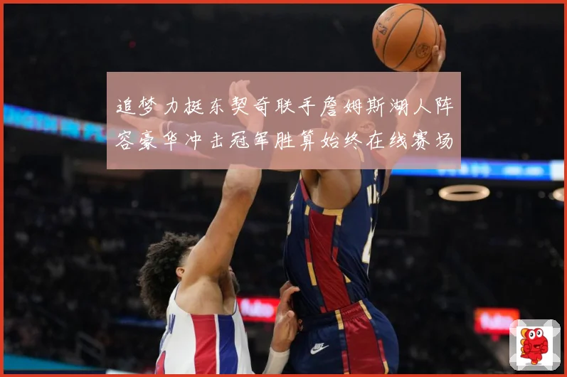 追梦力挺东契奇联手詹姆斯湖人阵容豪华冲击冠军胜算始终在线赛场复盘：最新赛事动态与深度分析