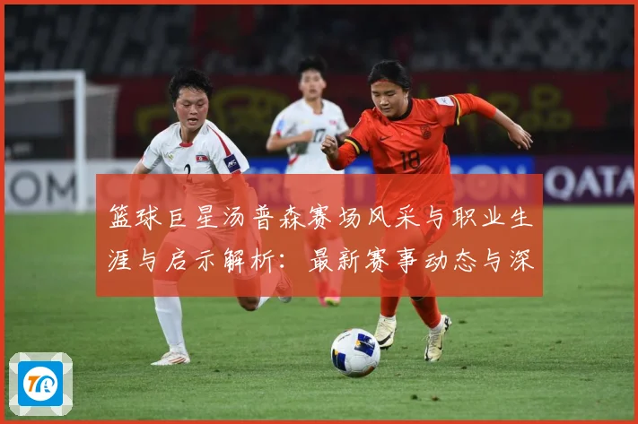 篮球巨星汤普森赛场风采与职业生涯与启示解析：最新赛事动态与深度分析