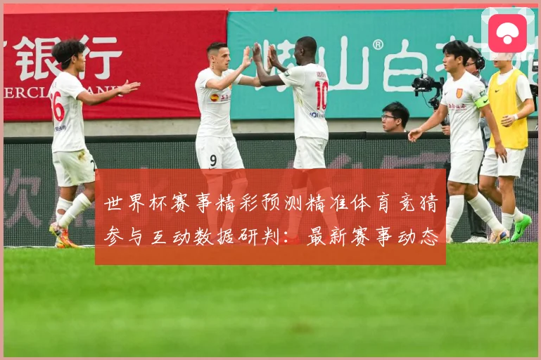 世界杯赛事精彩预测精准体育竞猜参与互动数据研判：最新赛事动态与深度分析