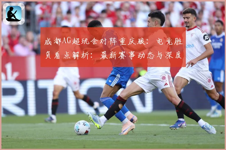 成都AG超玩会对阵重庆狼：电竞胜负看点解析：最新赛事动态与深度分析