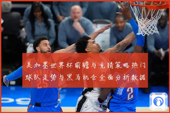 美加墨世界杯前瞻与竞猜策略热门球队走势与黑马机会全面分析数据研判：最新赛事动态与深度分析