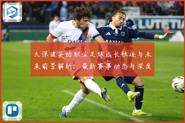 久保建英的职业足球成长轨迹与未来前景解析：最新赛事动态与深度分析