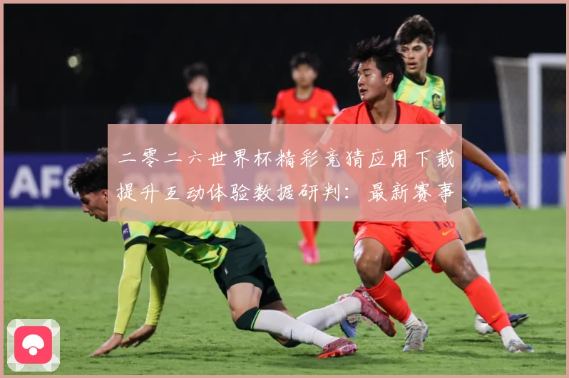 二零二六世界杯精彩竞猜应用下载提升互动体验数据研判：最新赛事动态与深度分析
