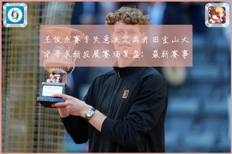 王俊杰赛季失意决定离开旧金山大学寻求新发展赛场复盘：最新赛事动态与深度分析