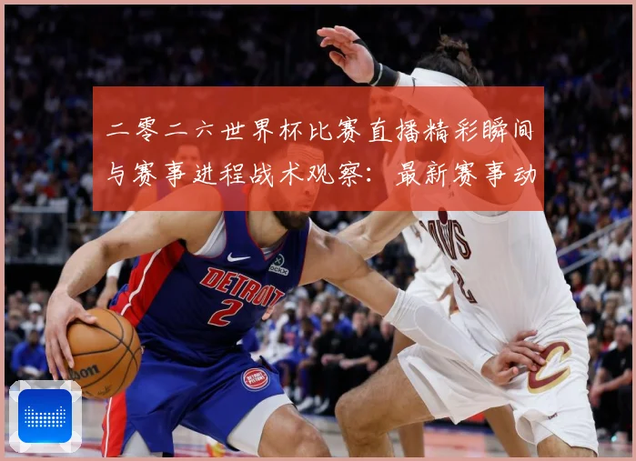 二零二六世界杯比赛直播精彩瞬间与赛事进程战术观察：最新赛事动态与深度分析