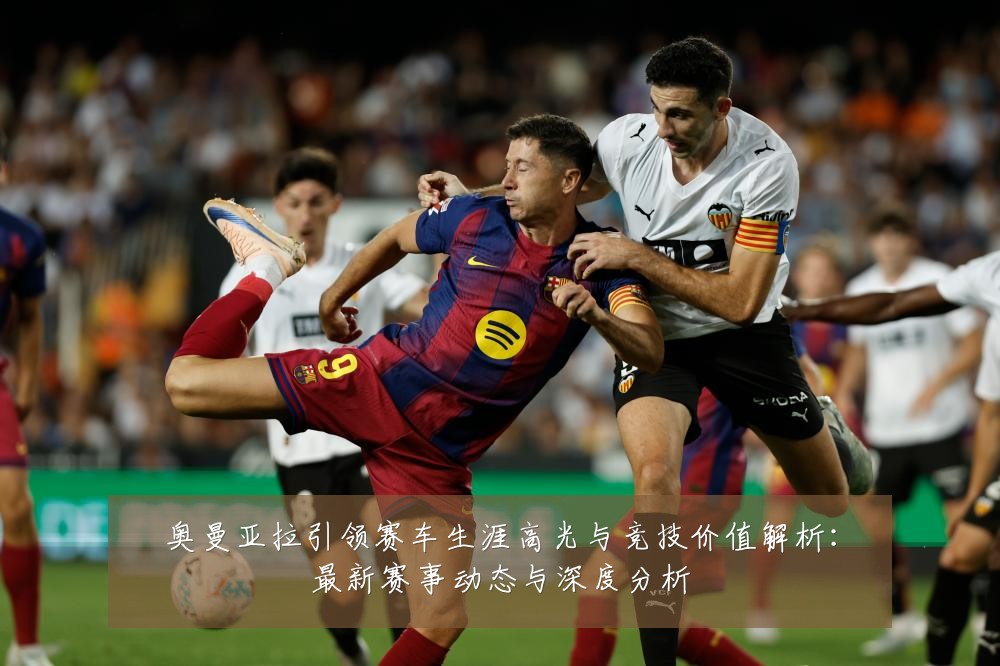 奥曼亚拉引领赛车生涯高光与竞技价值解析：最新赛事动态与深度分析