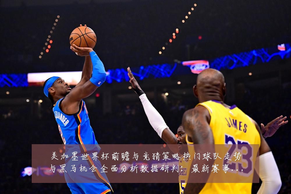 美加墨世界杯前瞻与竞猜策略热门球队走势与黑马机会全面分析数据研判:最新赛事动态与深度分析