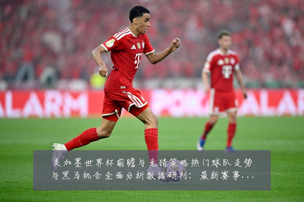 美加墨世界杯前瞻与竞猜策略热门球队走势与黑马机会全面分析数据研判:最新赛事动态与深度分析