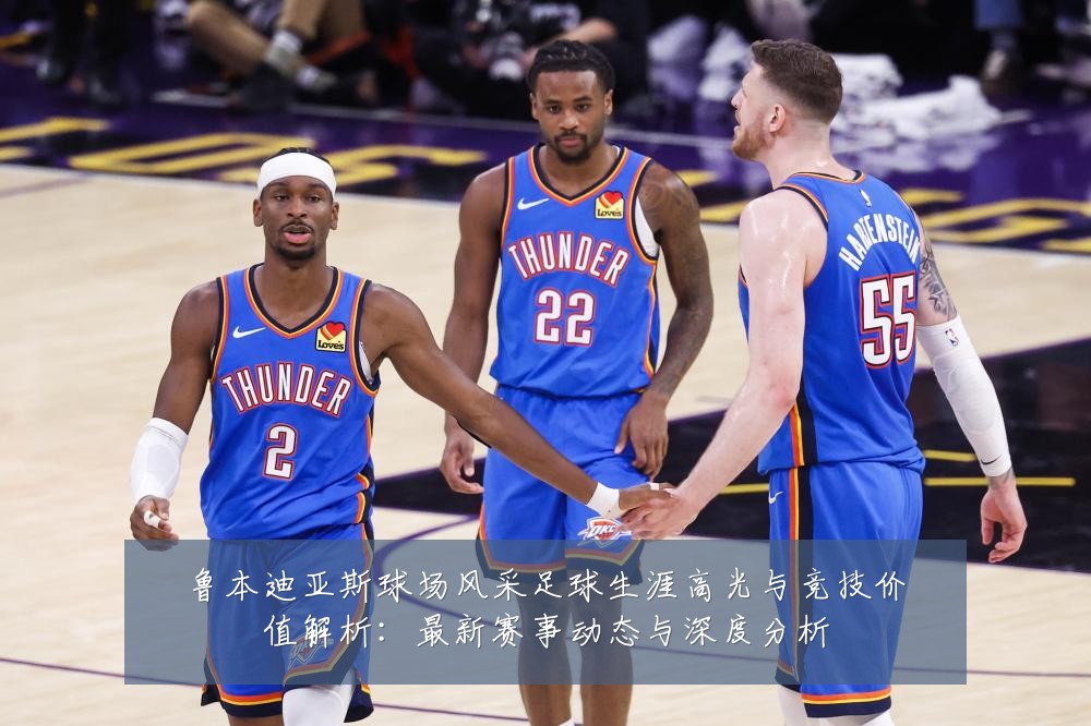 鲁本迪亚斯球场风采足球生涯高光与竞技价值解析:最新赛事动态与深度分析