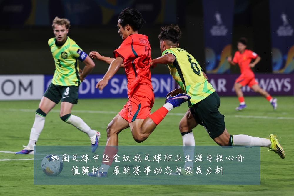 韩国足球中坚金玟哉足球职业生涯与核心价值解析：最新赛事动态与深度分析
