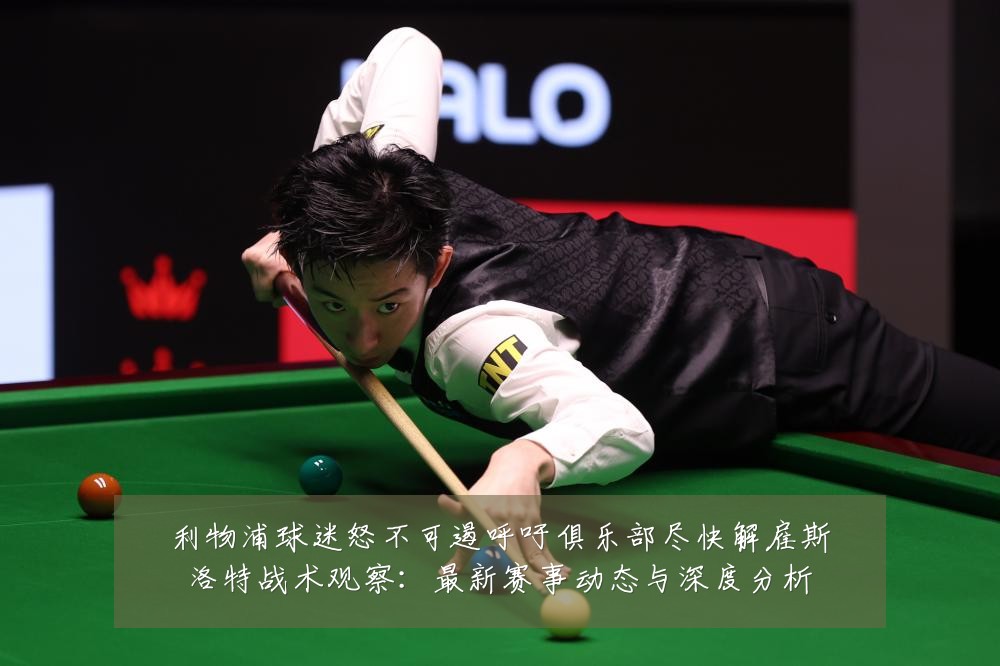 利物浦球迷怒不可遏呼吁俱乐部尽快解雇斯洛特战术观察：最新赛事动态与深度分析