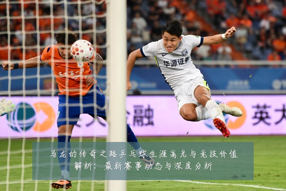 马龙的传奇之路乒乓球生涯高光与竞技价值解析:最新赛事动态与深度分析