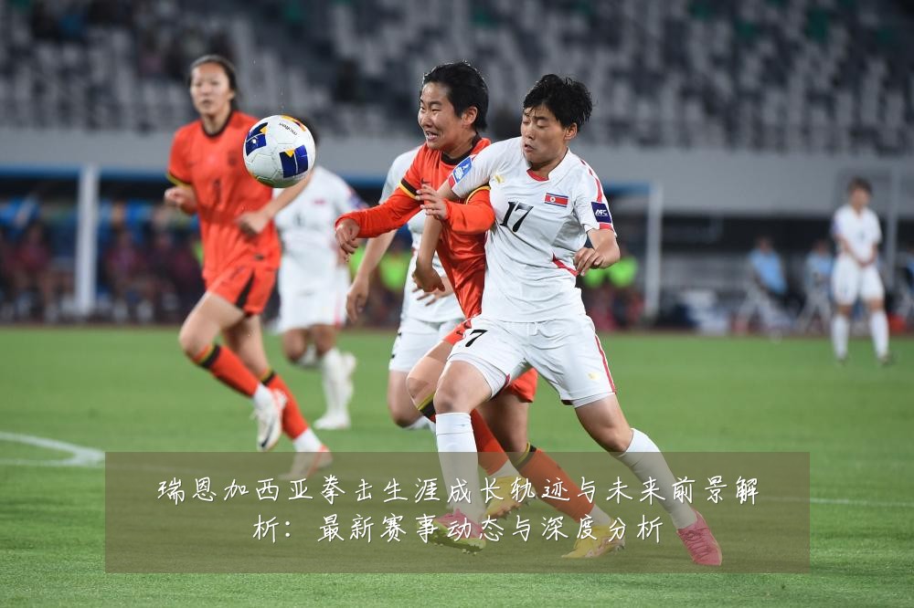 瑞恩加西亚拳击生涯成长轨迹与未来前景解析:最新赛事动态与深度分析