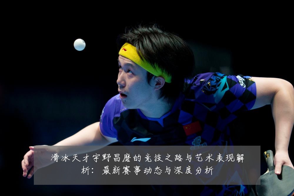 滑冰天才宇野昌磨的竞技之路与艺术表现解析:最新赛事动态与深度分析