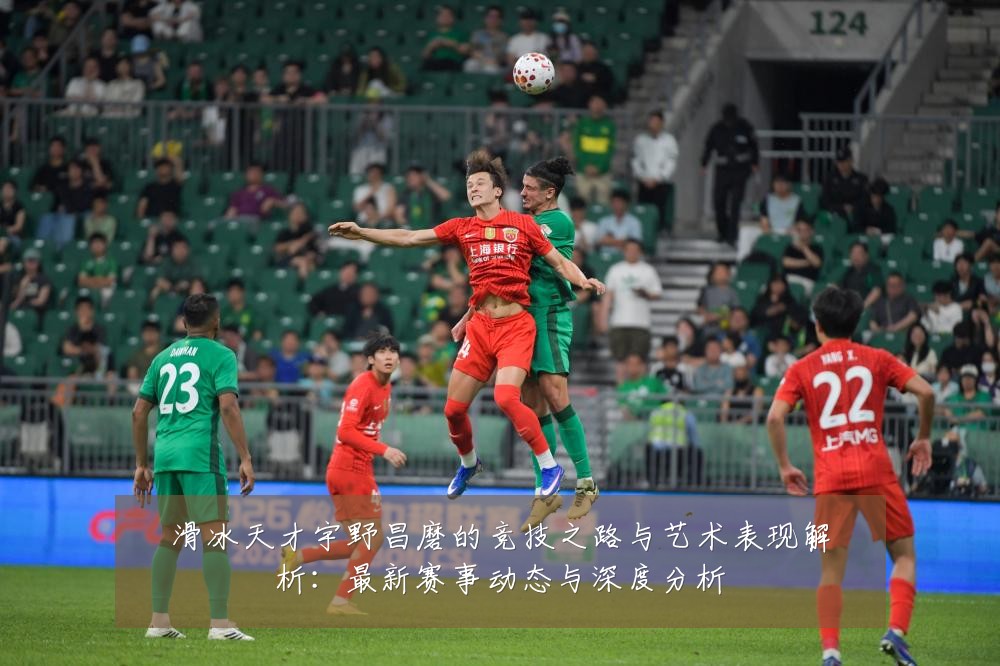 滑冰天才宇野昌磨的竞技之路与艺术表现解析:最新赛事动态与深度分析