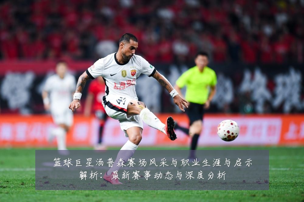 篮球巨星汤普森赛场风采与职业生涯与启示解析:最新赛事动态与深度分析