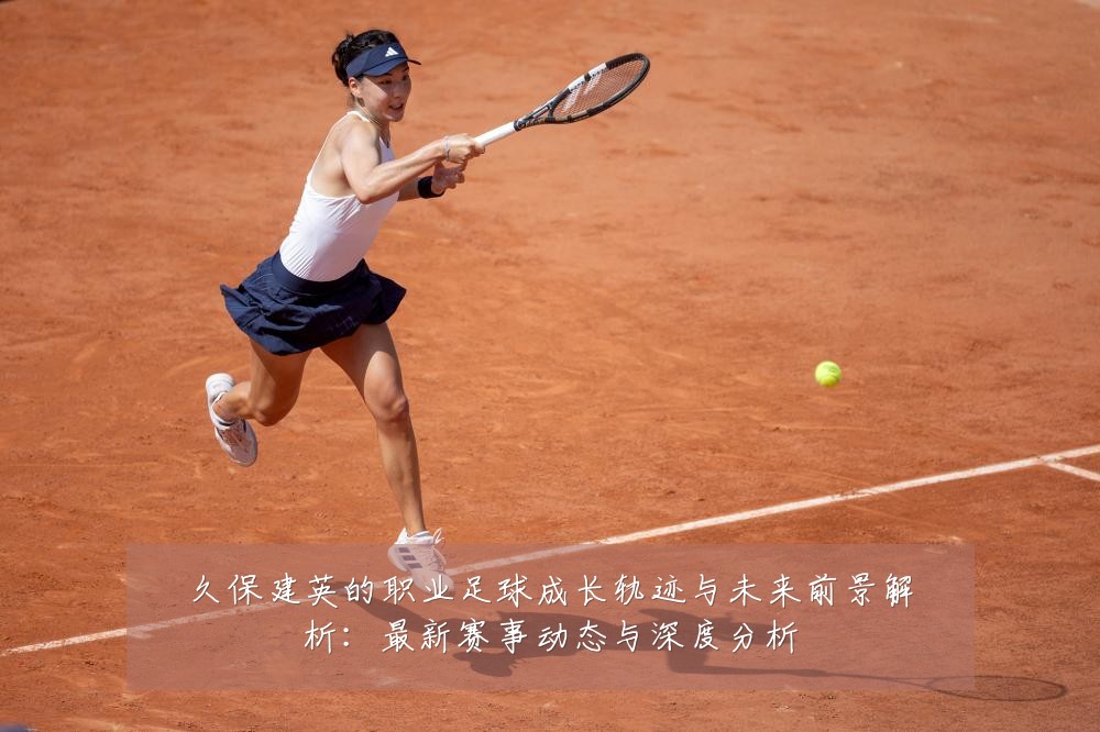 久保建英的职业足球成长轨迹与未来前景解析:最新赛事动态与深度分析