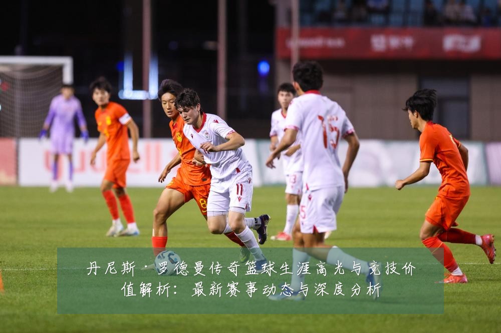 丹尼斯·罗德曼传奇篮球生涯高光与竞技价值解析:最新赛事动态与深度分析