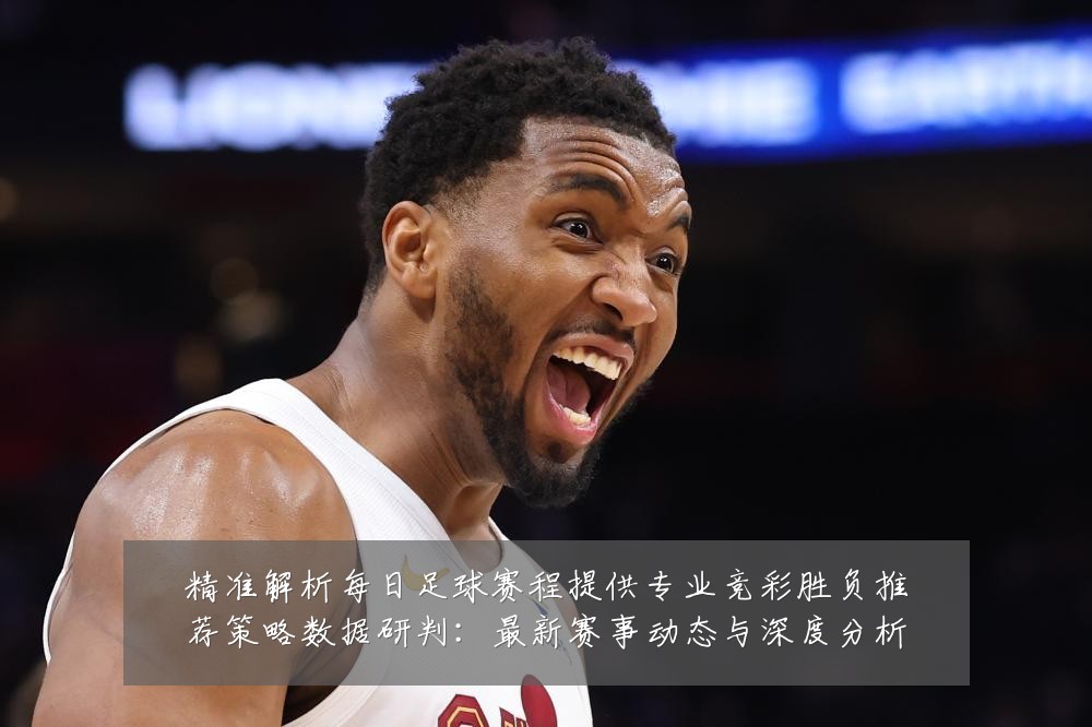 精准解析每日足球赛程提供专业竞彩胜负推荐策略数据研判:最新赛事动态与深度分析